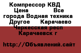 Компрессор КВД . › Цена ­ 45 000 - Все города Водная техника » Другое   . Карачаево-Черкесская респ.,Карачаевск г.